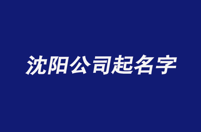 沈陽(yáng)公司起名字-沈陽(yáng)公司名稱大全-探鳴公司起名網(wǎng)排名.png